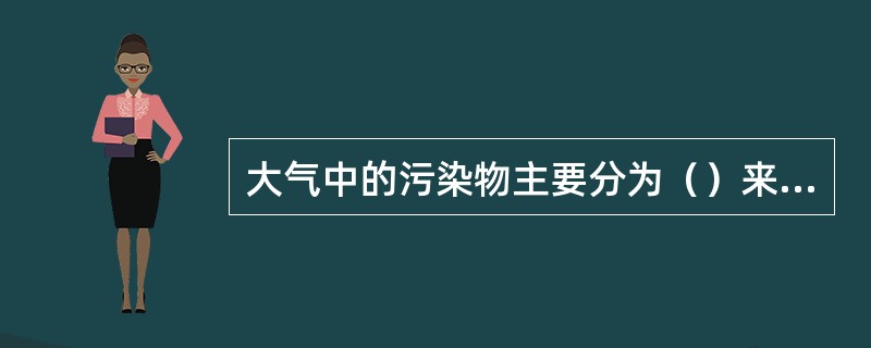 大气中的污染物主要分为（）来源和（）来源两大类。