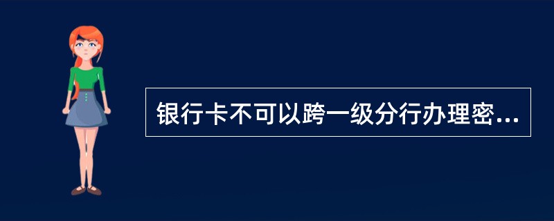 银行卡不可以跨一级分行办理密码挂失、密码重置及销户业务。