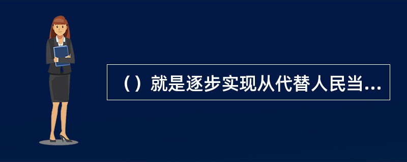 （）就是逐步实现从代替人民当家做主的领导方式，转变为支持和保证人民当家做主的领导