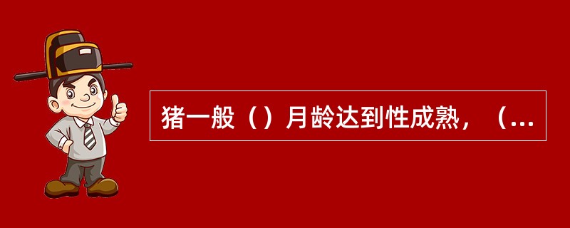 猪一般（）月龄达到性成熟，（）月龄就可初次配种