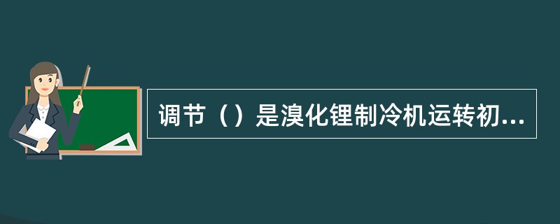 调节（）是溴化锂制冷机运转初期的一项重要工作。