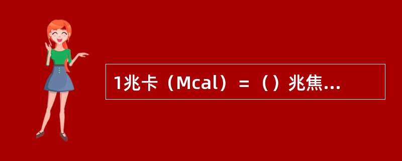 1兆卡（Mcal）＝（）兆焦（MJ）；1兆焦＝（）兆卡（Mcal）。
