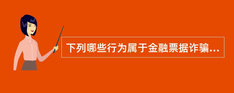 下列哪些行为属于金融票据诈骗（）。