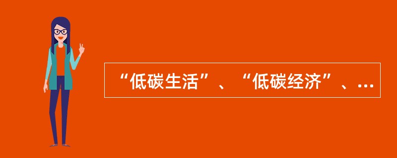 “低碳生活”、“低碳经济”、“碳减排”等日常出现在电视新闻或报纸上，其中关于“低