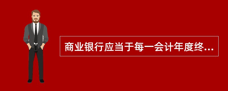 商业银行应当于每一会计年度终了三个月内，按照国务院银行业监督管理机构的规定，公布