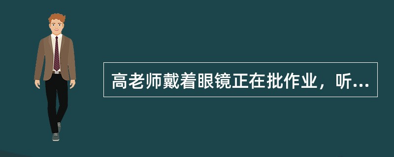 高老师戴着眼镜正在批作业，听到远处有学生叫她，为了看清该学生的容貌，高老师立即摘