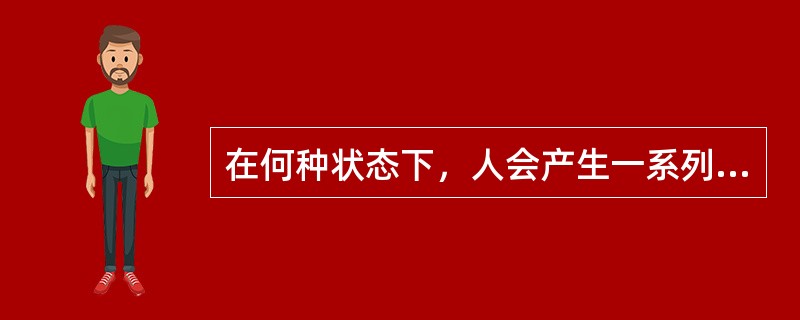 在何种状态下，人会产生一系列的生理变化、情绪体验和心理反应。（）