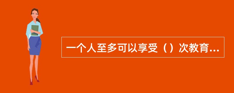 一个人至多可以享受（）次教育储蓄免税优惠。