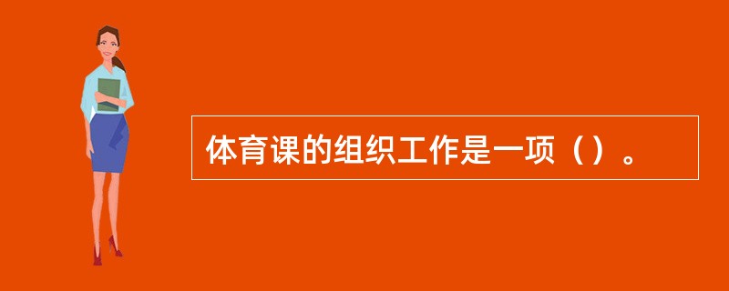 体育课的组织工作是一项（）。