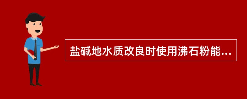 盐碱地水质改良时使用沸石粉能直接起到如下作用（）。