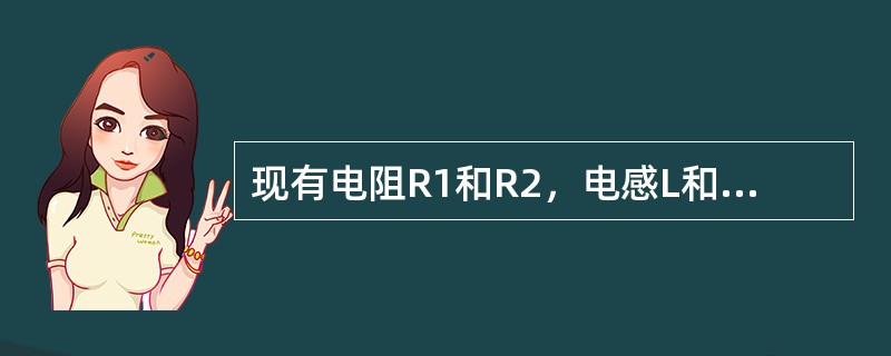 现有电阻R1和R2，电感L和电容C，连结成四臂交流电桥，试画出能满足电桥平衡的正