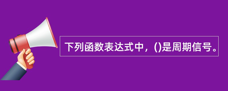 下列函数表达式中，()是周期信号。