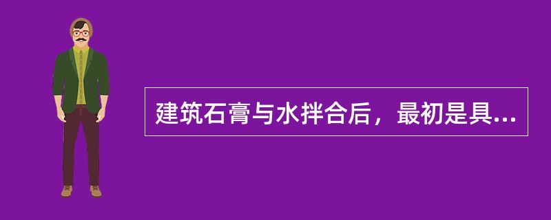 建筑石膏与水拌合后，最初是具有可塑性的浆体，随后浆体变稠失去可塑性，但尚无强度时