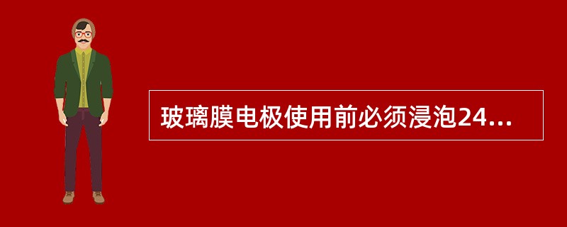 玻璃膜电极使用前必须浸泡24h，在玻璃表面形成能进行H十离子交换的水化膜，故所有