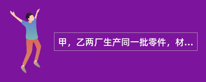 甲，乙两厂生产同一批零件，材料均选45钢，硬度要求为220~2250HBW。甲厂