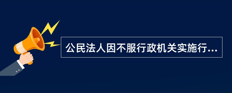 公民法人因不服行政机关实施行政许可行为提起诉讼是（）。