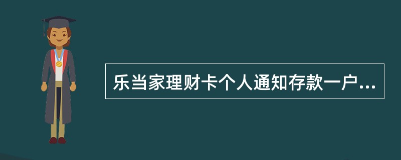 乐当家理财卡个人通知存款一户通是以乐当家理财卡为交易介质，客户可将多笔通知存款在
