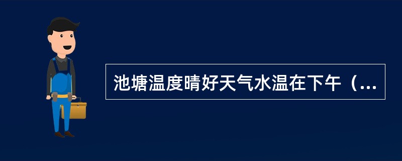 池塘温度晴好天气水温在下午（）最高，在凌晨（）太阳出来前最低。