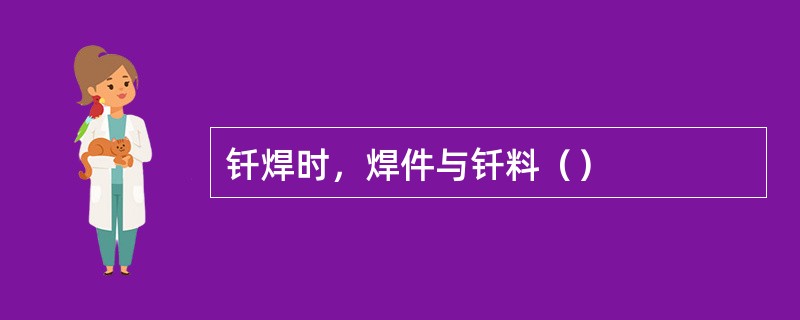 钎焊时，焊件与钎料（）