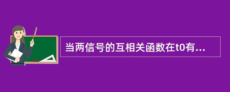 当两信号的互相关函数在t0有峰值，表明其中一个信号和另一个信号时移t0时，相关程