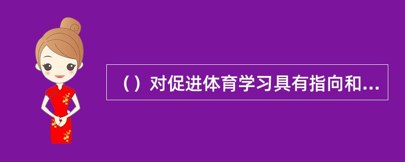 （）对促进体育学习具有指向和强化的作用。