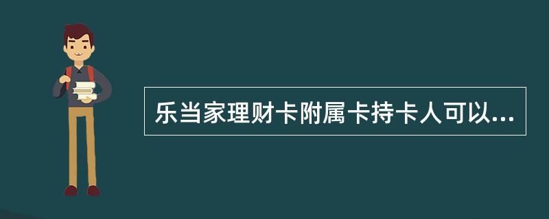 乐当家理财卡附属卡持卡人可以使用（）的资金，附属卡所有交易款项及相应的利息、费用