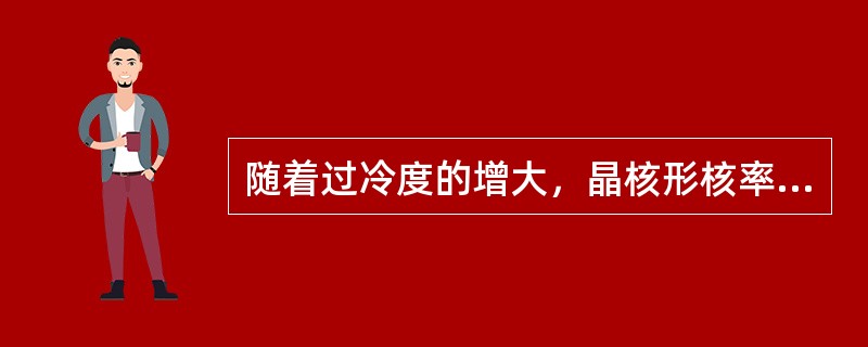 随着过冷度的增大，晶核形核率N（），长大率G（）。