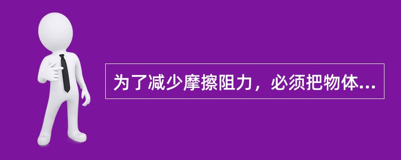 为了减少摩擦阻力，必须把物体做成流线型。