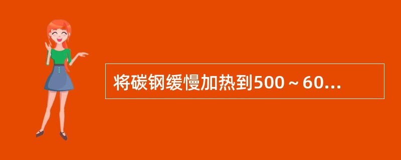 将碳钢缓慢加热到500～600℃，保温一段时间，然后缓冷的工艺叫（）