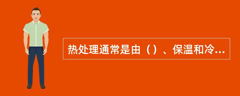 热处理通常是由（）、保温和冷却三个步骤构成。