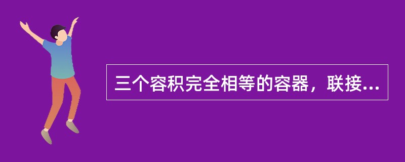 三个容积完全相等的容器，联接如图示，先将阀门a，b关闭，阀门c开启。压强计p指示