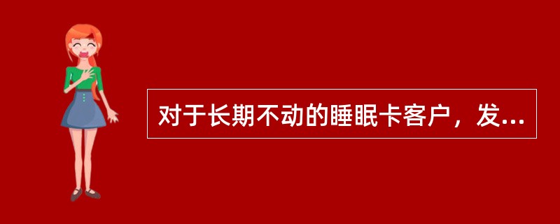 对于长期不动的睡眠卡客户，发卡行应（）。