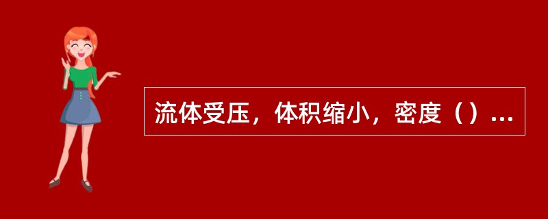 流体受压，体积缩小，密度（）的性质，称为流体的（）；流体受热，体积膨胀，密度（）