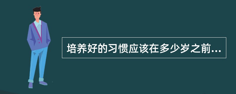 培养好的习惯应该在多少岁之前：（）