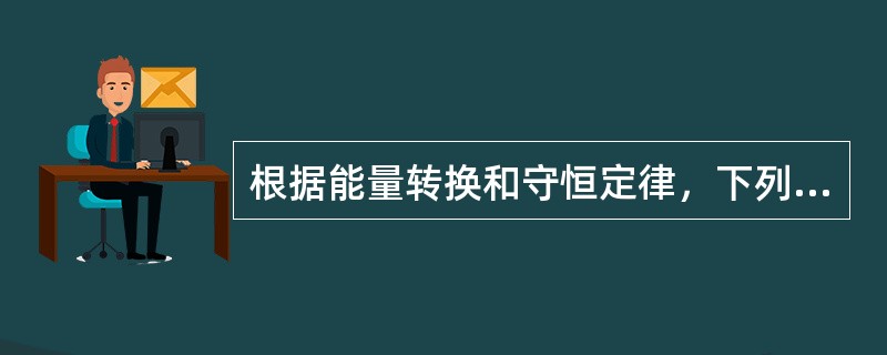 根据能量转换和守恒定律，下列说法有误的是：（）