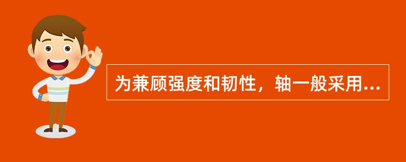 为兼顾强度和韧性，轴一般采用经锻造或轧制的低、中碳钢或合金钢。