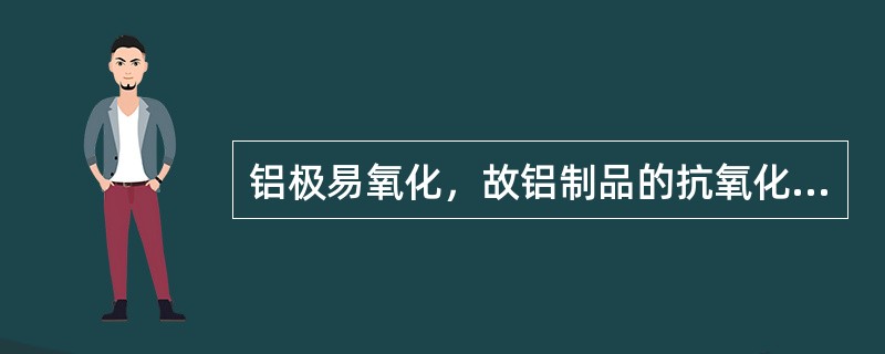 铝极易氧化，故铝制品的抗氧化失效能力极差。