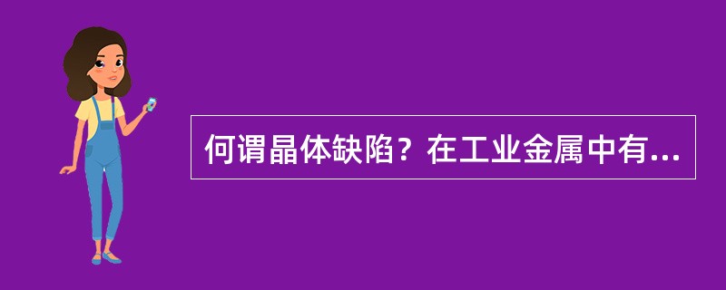 何谓晶体缺陷？在工业金属中有哪些晶体缺陷？