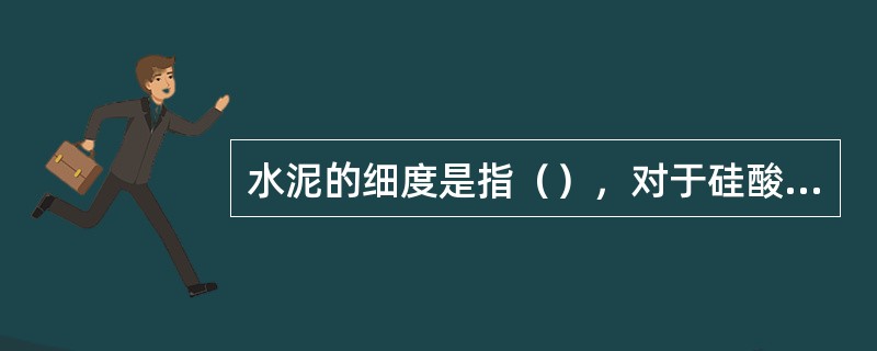 水泥的细度是指（），对于硅酸盐水泥，其细度的标准规定是其比表面积应大于（）；对于