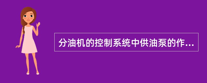 分油机的控制系统中供油泵的作用是：（）