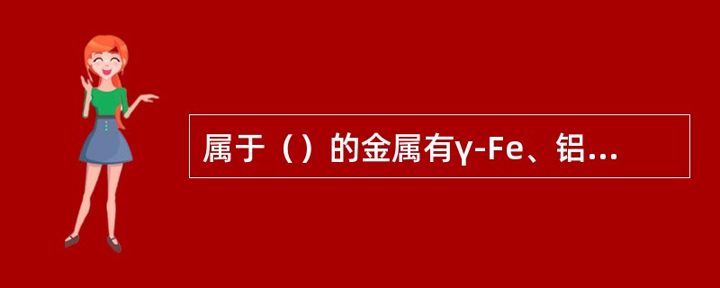 属于（）的金属有γ-Fe、铝、铜等.