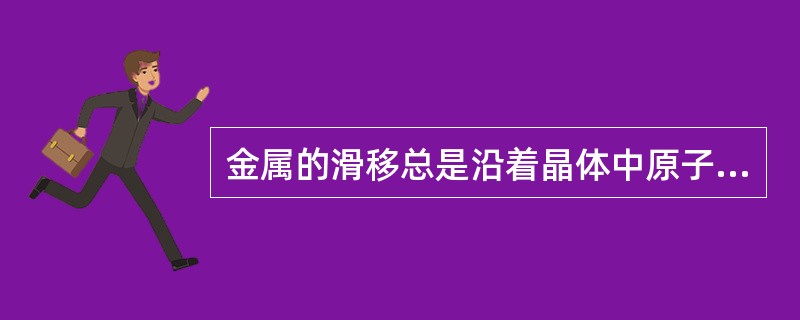 金属的滑移总是沿着晶体中原子密度（）进行.