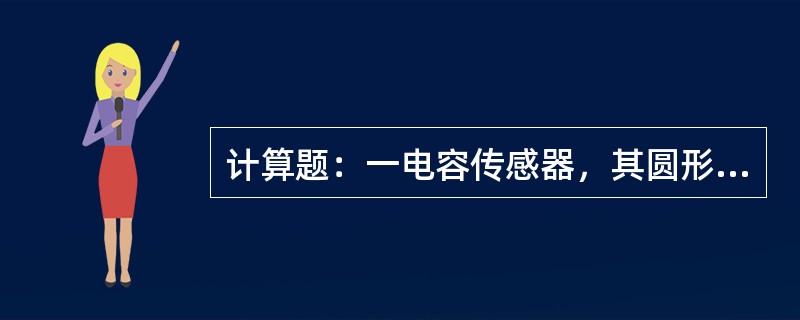 计算题：一电容传感器，其圆形极板r=4mm，工作初始间隙&delta;0=0.3