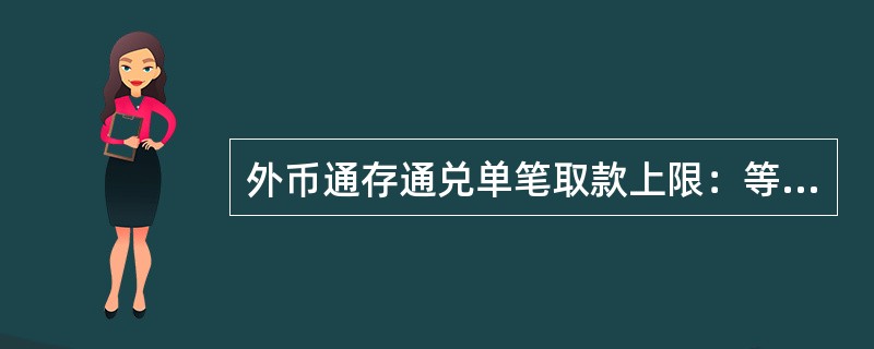 外币通存通兑单笔取款上限：等值50万美元。（）