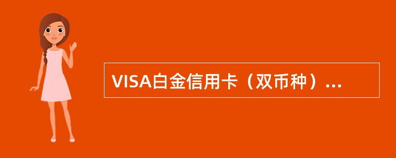 VISA白金信用卡（双币种）：年费580元/卡，附卡年费300元/卡。一年内刷卡