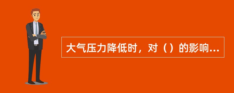 大气压力降低时，对（）的影响不大。