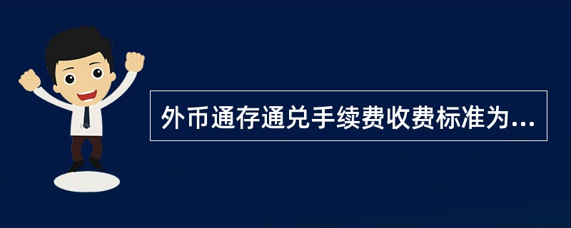 外币通存通兑手续费收费标准为：异地续存、转账按交易金额的（）%，最低50元，最高