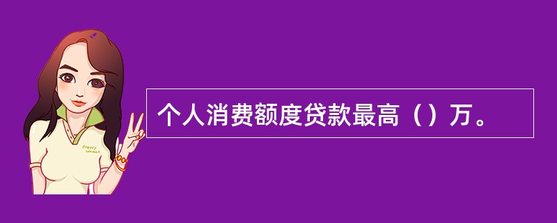 个人消费额度贷款最高（）万。