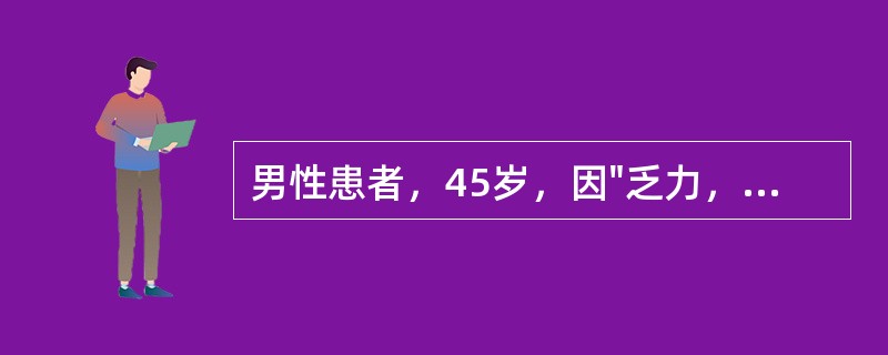 男性患者，45岁，因"乏力，左上腹饱胀1个月"入院。查体：轻度贫血貌，皮肤未见瘀