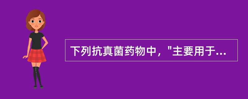 下列抗真菌药物中，"主要用于治疗全身性深部真菌感染"属于（）。